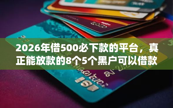 2026年借500必下款的平台，真正能放款的8个5个黑户可以借款的网贷app推荐
