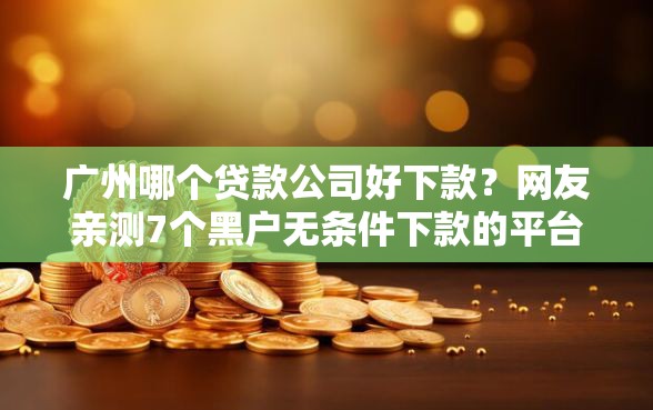 广州哪个贷款公司好下款?网友亲测7个黑户无条件下款的平台盘点 广州哪个贷款公司好下款?网友亲测7个黑户无条件下款的平台盘点
