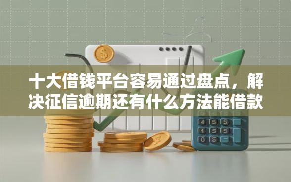 十大借钱平台容易通过盘点，解决征信逾期还有什么方法能借款的问题