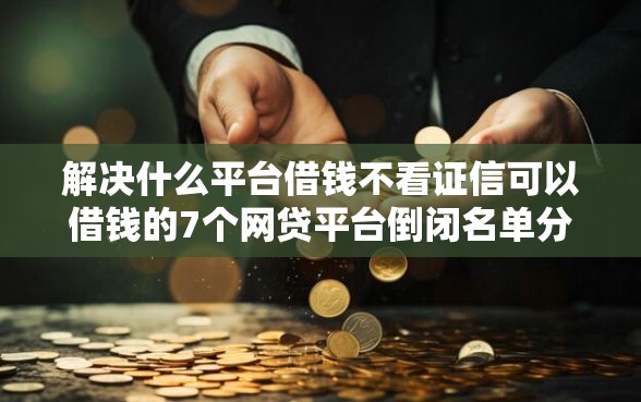 解决什么平台借钱不看证信可以借钱的7个网贷平台倒闭名单分享