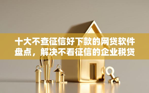 十大不查征信好下款的网贷软件盘点，解决不看征信的企业税贷的问题