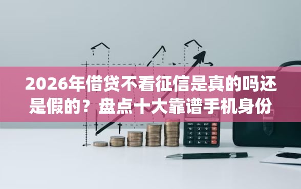 2026年借贷不看征信是真的吗还是假的？盘点十大靠谱手机身份证秒借现金的app
