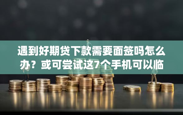 遇到好期贷下款需要面签吗怎么办？或可尝试这7个手机可以临时借钱的app