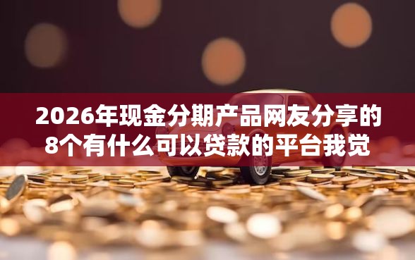 2026年现金分期产品网友分享的8个有什么可以贷款的平台我觉得不错！
