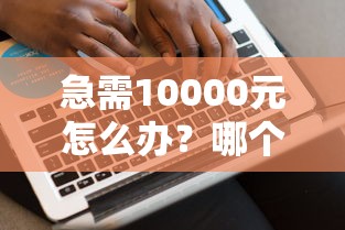急需10000元怎么办？哪个口子好下款啊试试这7个无门槛平台