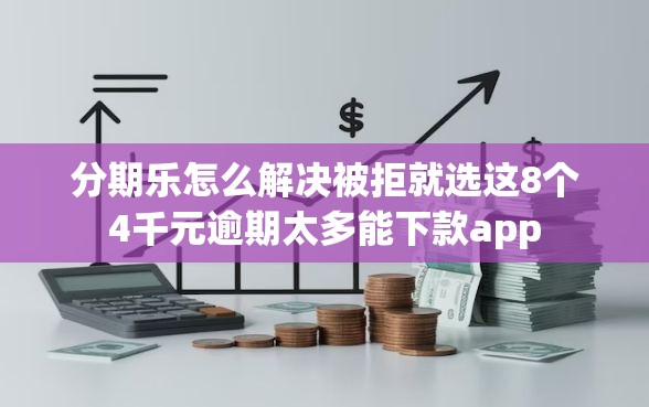 分期乐怎么解决被拒就选这8个4千元逾期太多能下款app