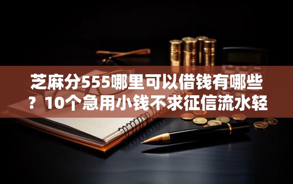 芝麻分555哪里可以借钱有哪些？10个急用小钱不求征信流水轻松贷的平台推荐给你