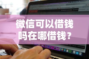 微信可以借钱吗在哪借钱？10个靠谱征信黑了还有借款平台可以借钱推荐