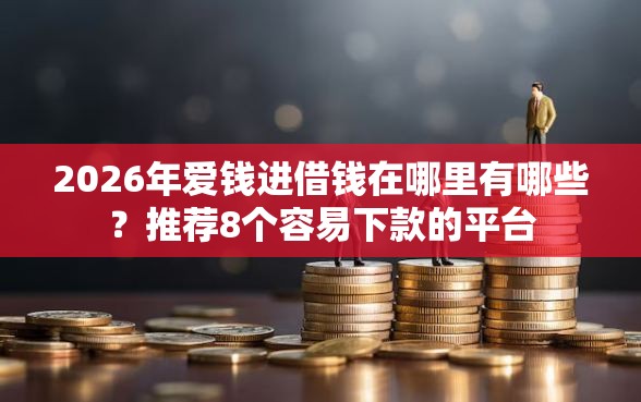 2026年爱钱进借钱在哪里有哪些?推荐8个容易下款的平台 2026年爱钱进借钱在哪里有哪些?推荐8个容易下款的平台
