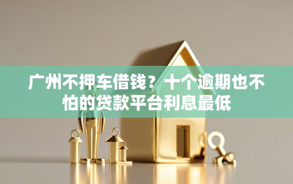 广州不押车借钱？十个逾期也不怕的贷款平台利息最低