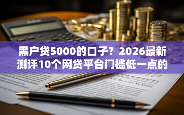 黑户贷5000的口子？2026最新测评10个网贷平台门槛低一点的软件