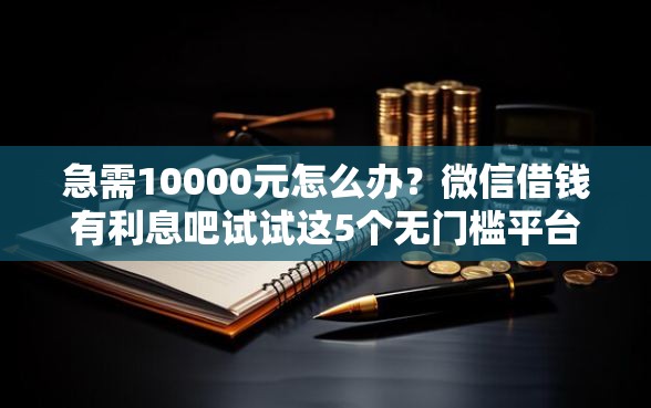 急需10000元怎么办？微信借钱有利息吧试试这5个无门槛平台