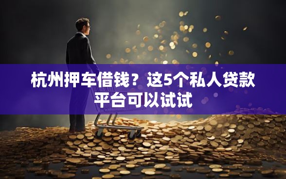 杭州押车借钱？这5个私人贷款平台可以试试