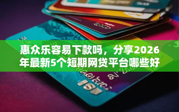 惠众乐容易下款吗，分享2026年最新5个短期网贷平台哪些好借