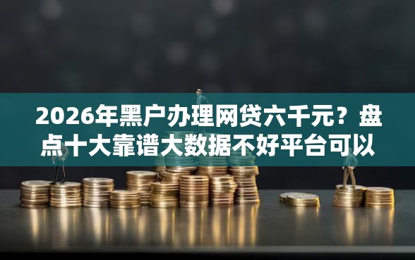 2026年黑户办理网贷六千元？盘点十大靠谱大数据不好平台可以借钱