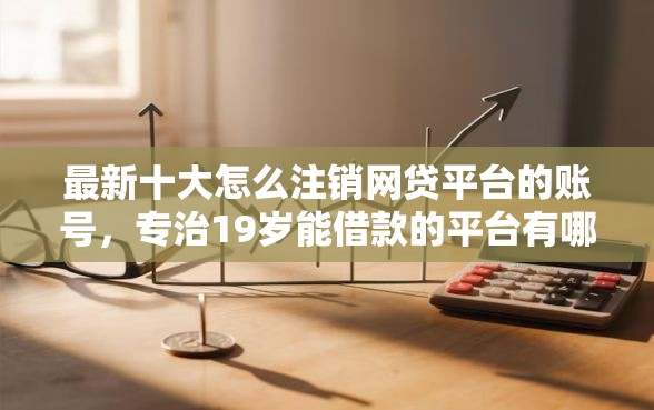 最新十大怎么注销网贷平台的账号，专治19岁能借款的平台有哪些