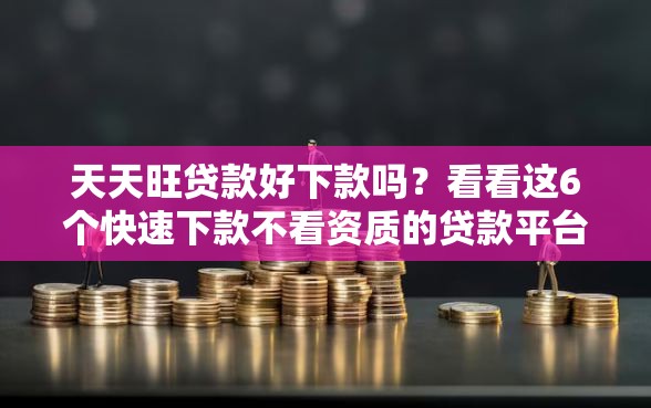 天天旺贷款好下款吗？看看这6个快速下款不看资质的贷款平台平台怎么样
