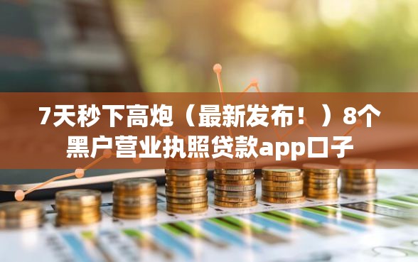 7天秒下高炮（最新发布！）8个黑户营业执照贷款app口子