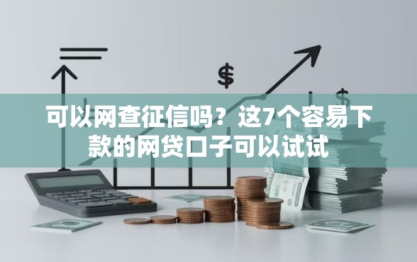 可以网查征信吗？这7个容易下款的网贷口子可以试试
