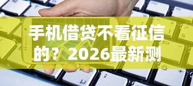 手机借贷不看征信的？2026最新测评10个贷款好做不看征信的平台