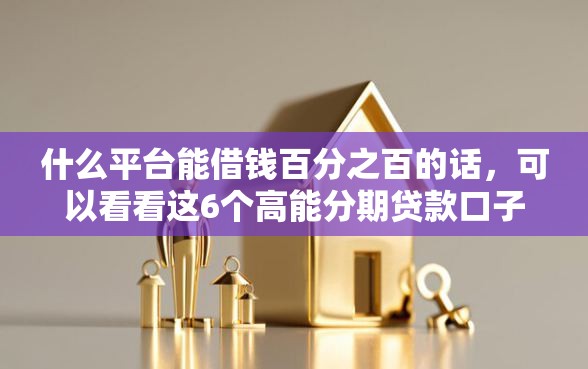 什么平台能借钱百分之百的话，可以看看这6个高能分期贷款口子新秀