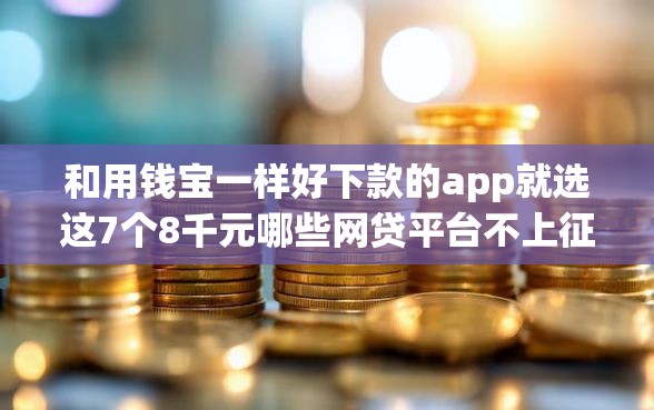 和用钱宝一样好下款的app就选这7个8千元哪些网贷平台不上征信