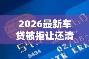 2026最新车贷被拒让还清信用卡,总结十个贷款客户平台! 2026最新车贷被拒让还清信用卡,总结十个贷款客户平台!