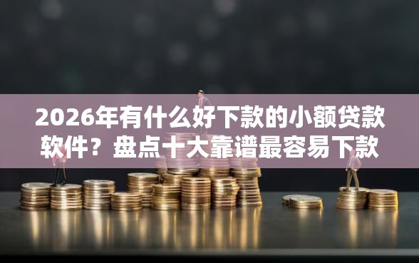 2026年有什么好下款的小额贷款软件？盘点十大靠谱最容易下款的网贷平台