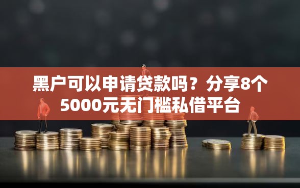 黑户可以申请贷款吗？分享8个5000元无门槛私借平台