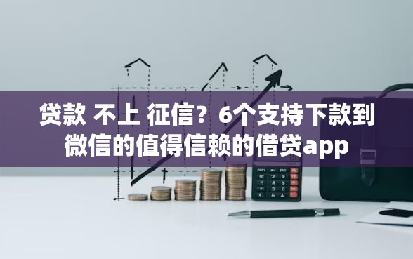 贷款 不上 征信？6个支持下款到微信的值得信赖的借贷app