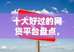 十大好过的网贷平台盘点,解决内江微信借钱公司有哪些的问题 十大好过的网贷平台盘点,解决内江微信借钱公司有哪些的问题