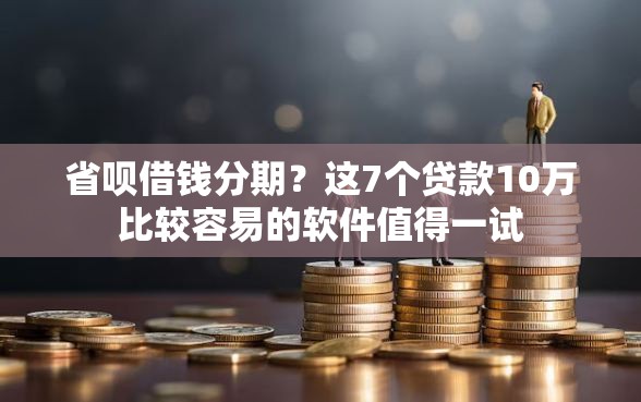 省呗借钱分期？这7个贷款10万比较容易的软件值得一试