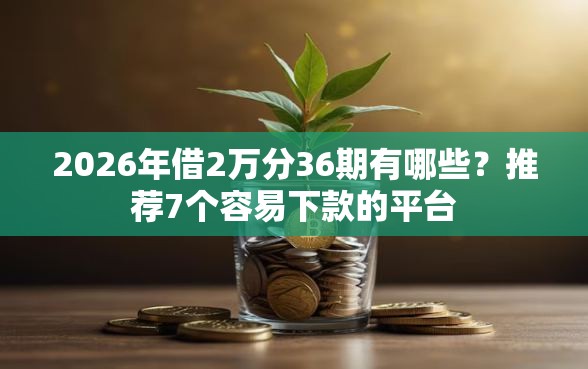 2026年借2万分36期有哪些？推荐7个容易下款的平台