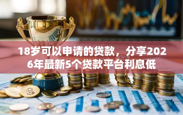 18岁可以申请的贷款，分享2026年最新5个贷款平台利息低