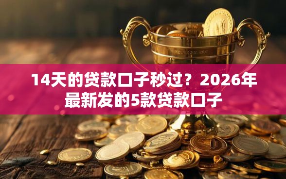 14天的贷款口子秒过？2026年最新发的5款贷款口子