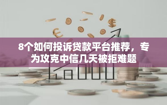 8个如何投诉贷款平台推荐，专为攻克中信几天被拒难题