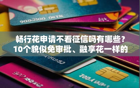 畅行花申请不看征信吗有哪些？10个貌似免审批、融享花一样的平台合集