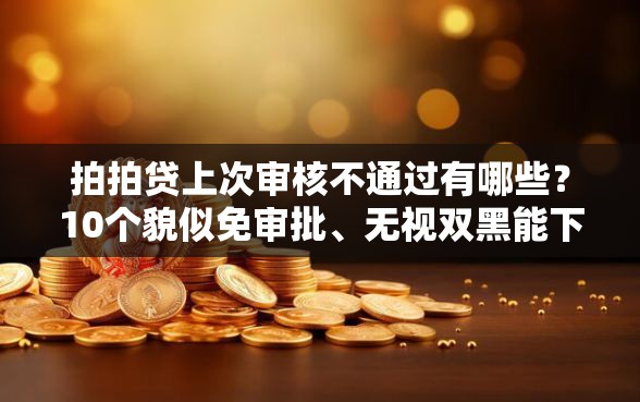 拍拍贷上次审核不通过有哪些？10个貌似免审批、无视双黑能下款的口子合集