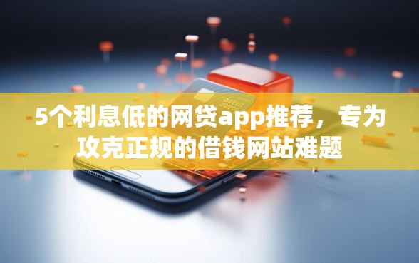 5个利息低的网贷app推荐，专为攻克正规的借钱网站难题