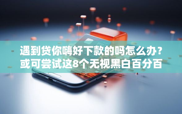 遇到贷你嗨好下款的吗怎么办？或可尝试这8个无视黑白百分百下款的借款软件