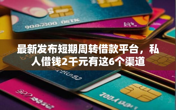 最新发布短期周转借款平台，私人借钱2千元有这6个渠道