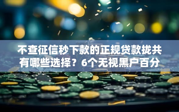 不查征信秒下款的正规贷款拢共有哪些选择？6个无视黑户百分百下款口子详解
