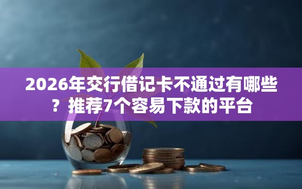 2026年交行借记卡不通过有哪些？推荐7个容易下款的平台