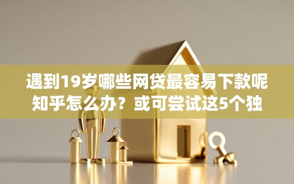 遇到19岁哪些网贷最容易下款呢知乎怎么办？或可尝试这5个独家贷款的app
