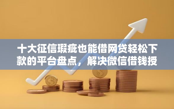 十大征信瑕疵也能借网贷轻松下款的平台盘点，解决微信借钱授权平台的问题