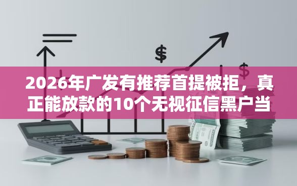 2026年广发有推荐首提被拒，真正能放款的10个无视征信黑户当前逾期必下款的口子推荐