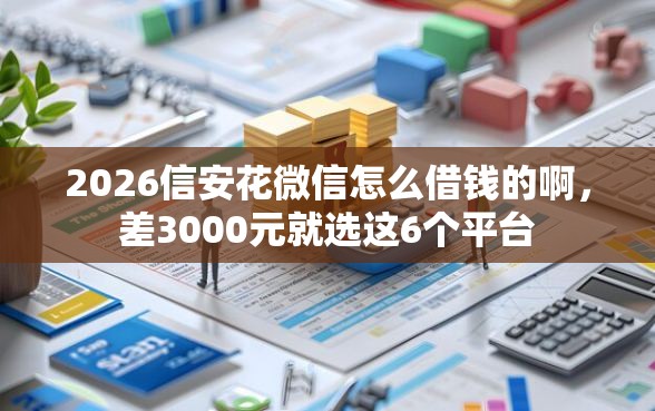 2026信安花微信怎么借钱的啊，差3000元就选这6个平台