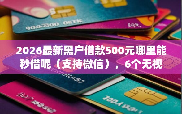 2026最新黑户借款500元哪里能秒借呢（支持微信），6个无视征信黑白100%秒下app无私分享