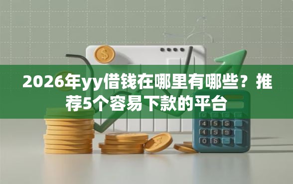 2026年yy借钱在哪里有哪些？推荐5个容易下款的平台