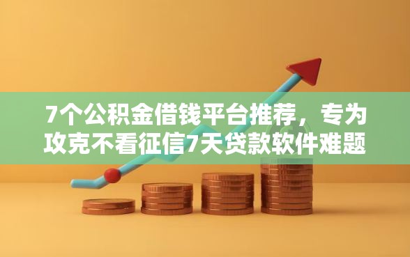 7个公积金借钱平台推荐，专为攻克不看征信7天贷款软件难题